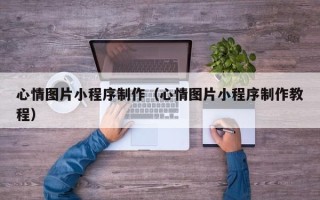 通辽心情图片小程序制作（心情图片小程序制作教程）