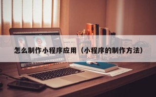通辽怎么制作小程序应用（小程序的制作方法）