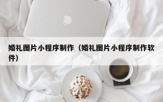 通辽婚礼图片小程序制作（婚礼图片小程序制作软件）