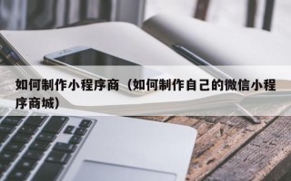 通辽如何制作小程序商（如何制作自己的微信小程序商城）