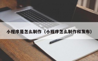 通辽小程序是怎么制作（小程序怎么制作和发布）