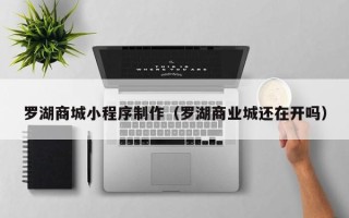 通辽罗湖商城小程序制作（罗湖商业城还在开吗）